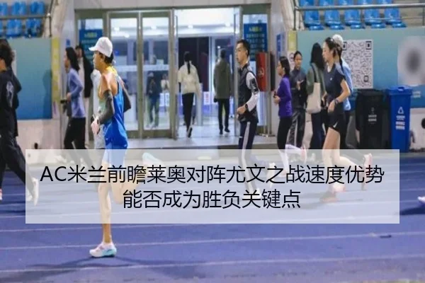 AC米兰前瞻莱奥对阵尤文之战速度优势能否成为胜负关键点