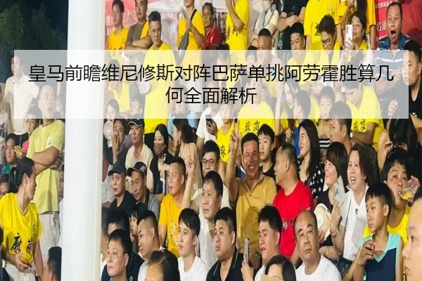 皇马前瞻维尼修斯对阵巴萨单挑阿劳霍胜算几何全面解析