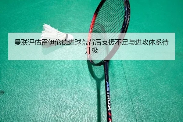 曼联评估霍伊伦德进球荒背后支援不足与进攻体系待升级