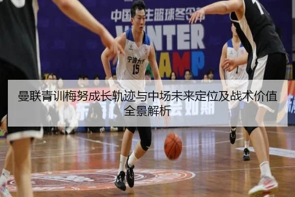 曼联青训梅努成长轨迹与中场未来定位及战术价值全景解析