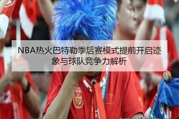 NBA热火巴特勒季后赛模式提前开启迹象与球队竞争力解析