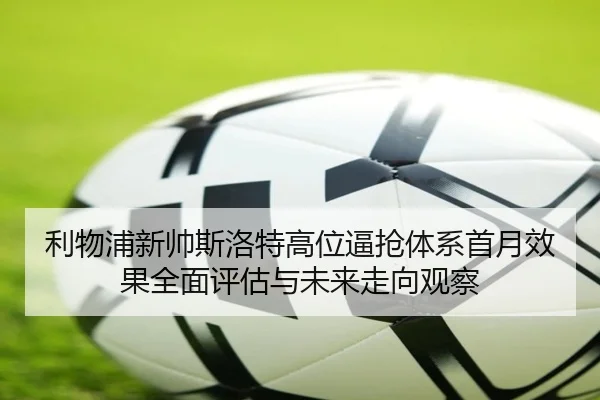 利物浦新帅斯洛特高位逼抢体系首月效果全面评估与未来走向观察
