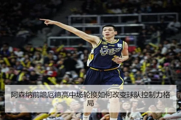 阿森纳前瞻厄德高中场轮换如何改变球队控制力格局