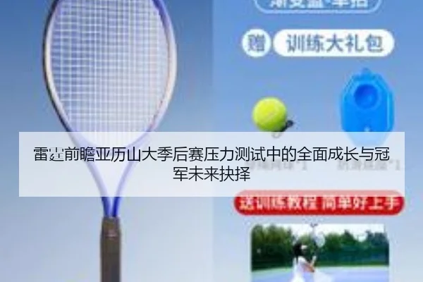 雷霆前瞻亚历山大季后赛压力测试中的全面成长与冠军未来抉择