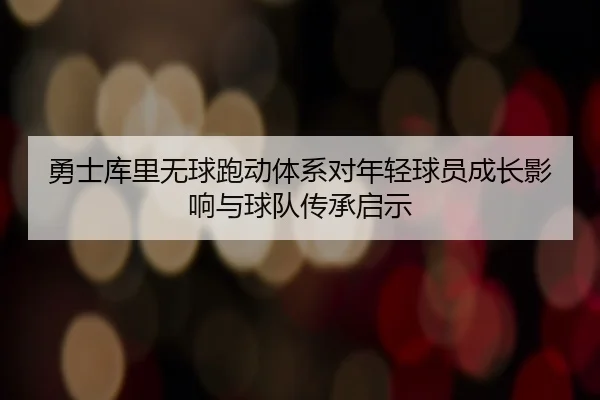 勇士库里无球跑动体系对年轻球员成长影响与球队传承启示
