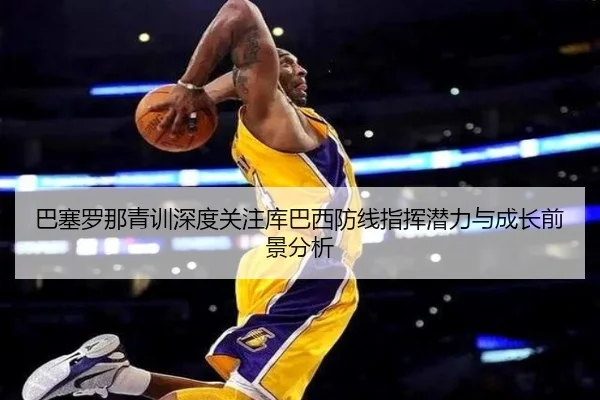 巴塞罗那青训深度关注库巴西防线指挥潜力与成长前景分析