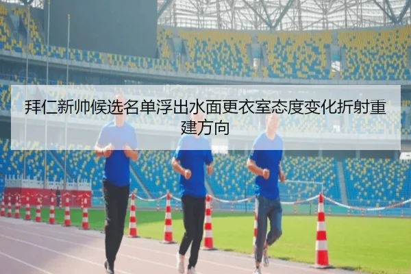 拜仁新帅候选名单浮出水面更衣室态度变化折射重建方向