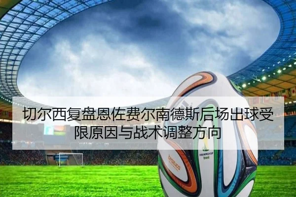 切尔西复盘恩佐费尔南德斯后场出球受限原因与战术调整方向