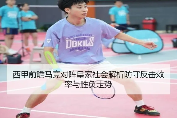 西甲前瞻马竞对阵皇家社会解析防守反击效率与胜负走势
