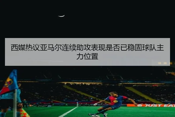 西媒热议亚马尔连续助攻表现是否已稳固球队主力位置