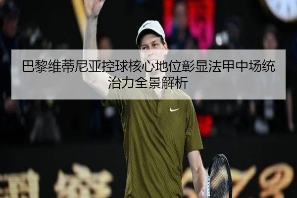 巴黎维蒂尼亚控球核心地位彰显法甲中场统治力全景解析