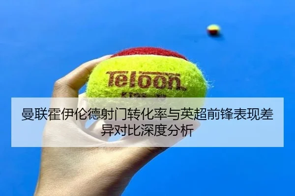 曼联霍伊伦德射门转化率与英超前锋表现差异对比深度分析