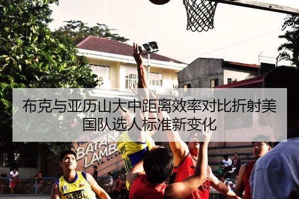布克与亚历山大中距离效率对比折射美国队选人标准新变化