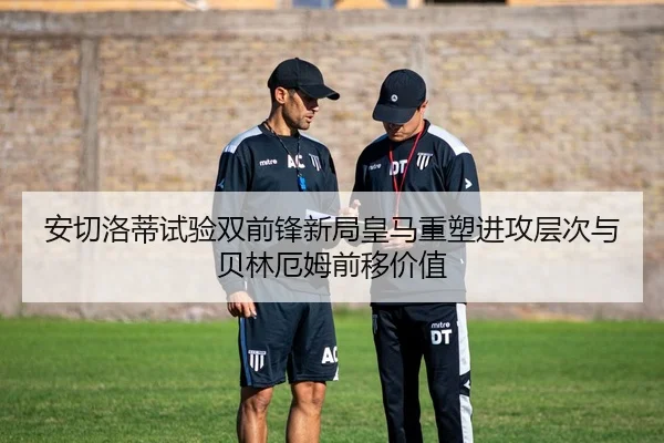 安切洛蒂试验双前锋新局皇马重塑进攻层次与贝林厄姆前移价值