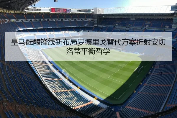皇马酝酿锋线新布局罗德里戈替代方案折射安切洛蒂平衡哲学