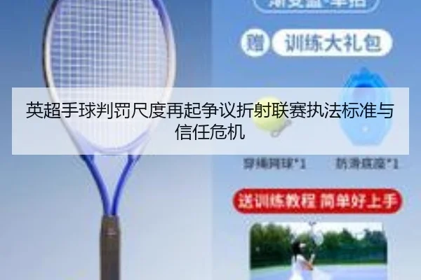 英超手球判罚尺度再起争议折射联赛执法标准与信任危机