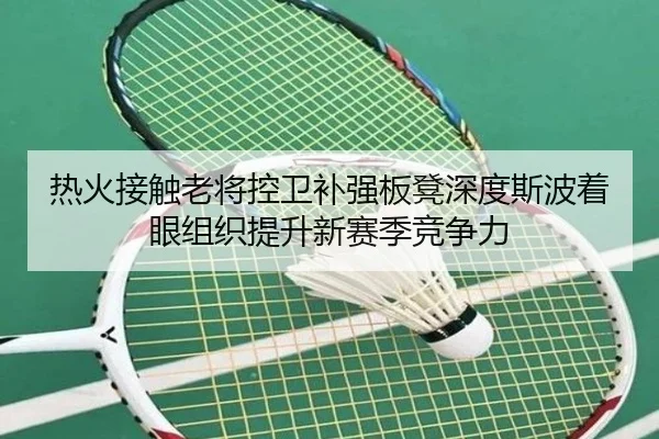 热火接触老将控卫补强板凳深度斯波着眼组织提升新赛季竞争力
