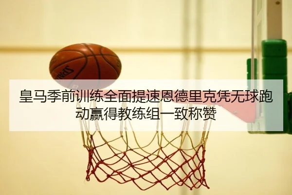 皇马季前训练全面提速恩德里克凭无球跑动赢得教练组一致称赞