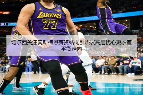 切尔西关注奥斯梅恩薪资结构引热议高层忧心更衣室平衡走向