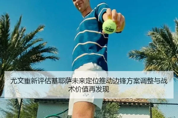 尤文重新评估基耶萨未来定位推动边锋方案调整与战术价值再发现